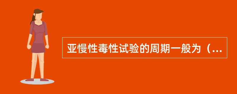 亚慢性毒性试验的周期一般为（）。