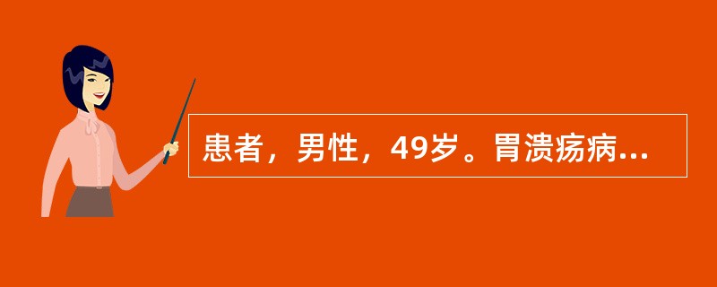 患者，男性，49岁。胃溃疡病史25年，反复发作，每于抑酸对症治疗好转，两个月来，