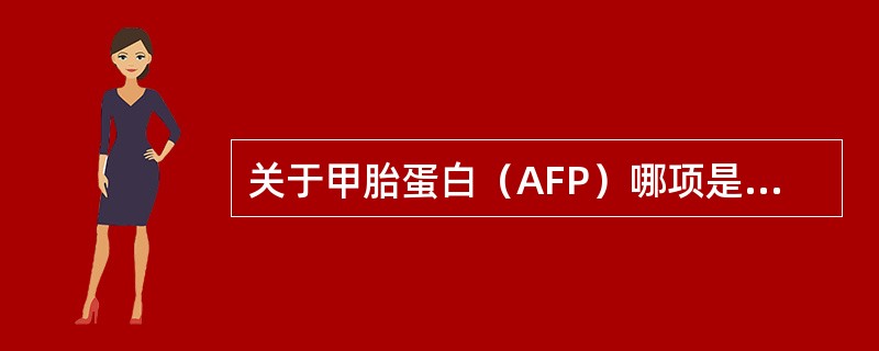 关于甲胎蛋白（AFP）哪项是不正确的（）.