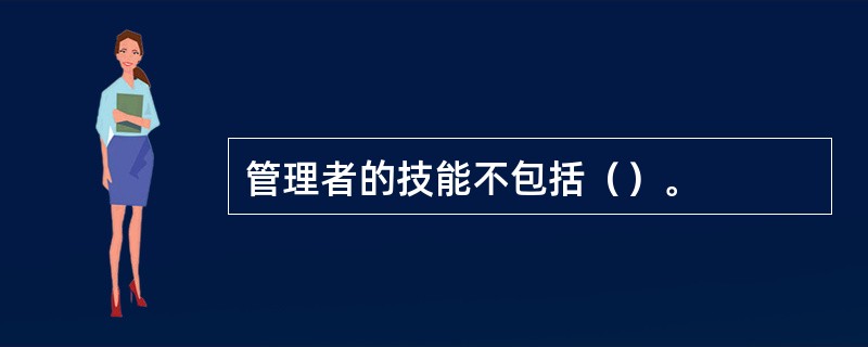 管理者的技能不包括（）。