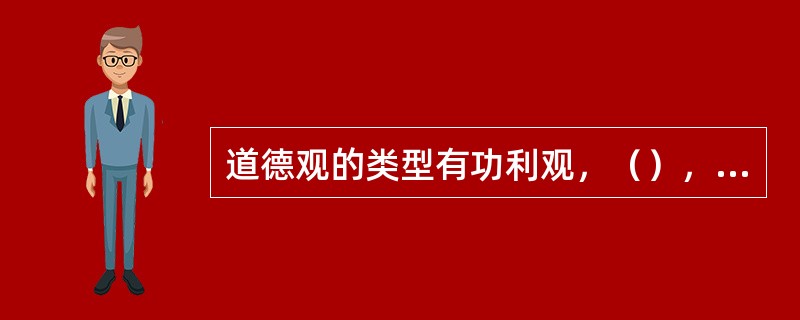 道德观的类型有功利观，（），公平公正。（）推己及人观。