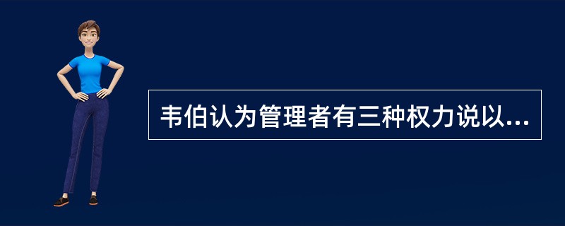 韦伯认为管理者有三种权力说以下有哪几种（）？