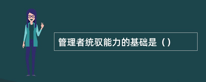 管理者统驭能力的基础是（）