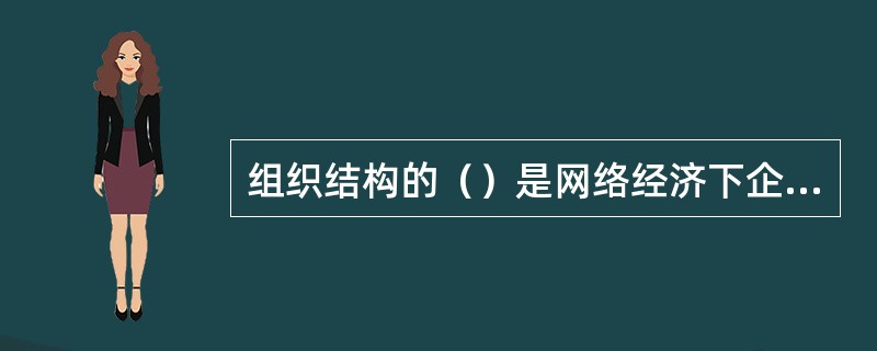 组织结构的（）是网络经济下企业组织最显著的特征。