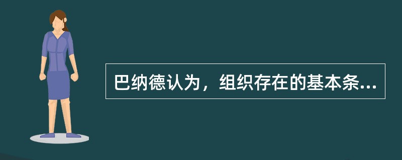 巴纳德认为，组织存在的基本条件是（）。