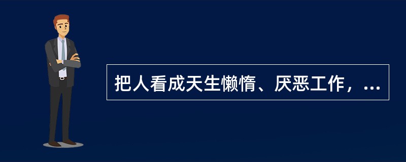 把人看成天生懒惰、厌恶工作，缺乏进取心，主张采取强制、监督、惩罚的方法进行管理，