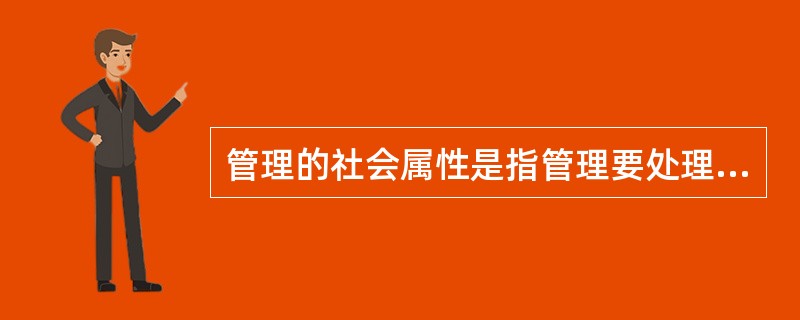 管理的社会属性是指管理要处理好人与人之间的关系，要受到一定的生产关系、政治制度和