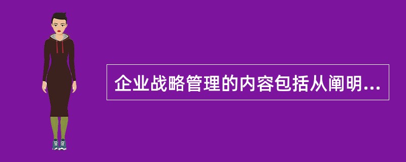 企业战略管理的内容包括从阐明企业战略的任务、目标、方针到战略实施的全过程，一般由