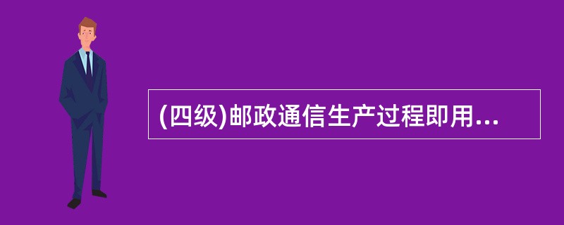 (四级)邮政通信生产过程即用户消费____过程。