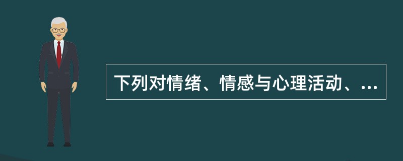 下列对情绪、情感与心理活动、行为的关系描述不正确的选项是()。