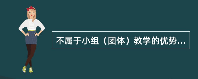 不属于小组（团体）教学的优势的是()。