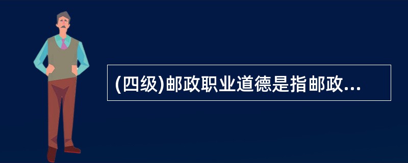 (四级)邮政职业道德是指邮政从业人员在邮政通信生产经营中应遵循的职业义务、职业责