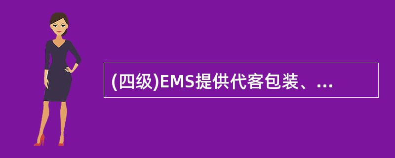 (四级)EMS提供代客包装、代客报关、代收货款、代上保险等一系列综合延伸服务。