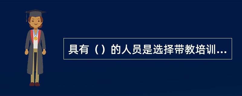 具有（）的人员是选择带教培训教师的最重要条件。