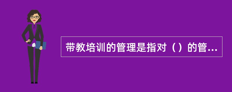 带教培训的管理是指对（）的管理。