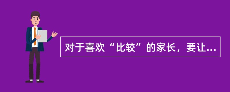 对于喜欢“比较”的家长，要让家长了解个体差异，正确看待发展差距，（）对自己孩子的