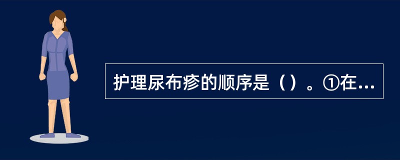 护理尿布疹的顺序是（）。①在婴儿尿湿后，换下尿布，清洗臀部，轻轻擦净臀部；用柔布