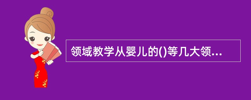 领域教学从婴儿的()等几大领域的发展水平和目标实施教学。
