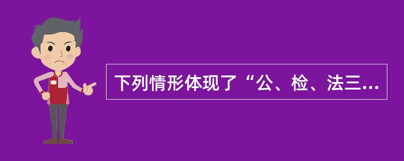 下列情形体现了“公、检、法三机关分工负责、互相配合、互相制约”原则的是（）。