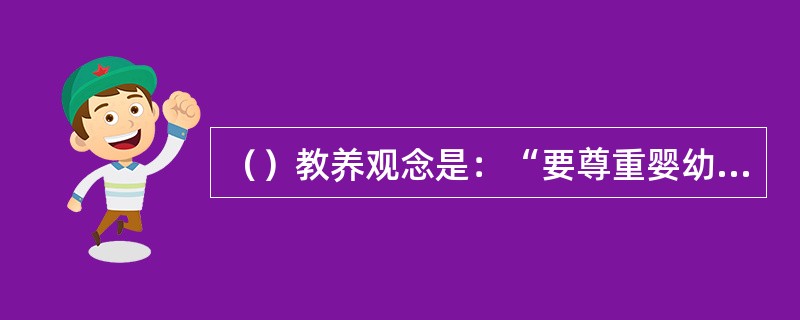 （）教养观念是：“要尊重婴幼儿身心发展的规律，顺应婴幼儿的天性，让他们能在丰富、