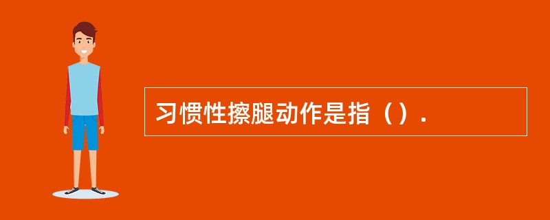 习惯性擦腿动作是指（）.