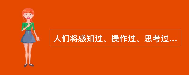 人们将感知过、操作过、思考过和体验过的事物保存在大脑中称为（）。