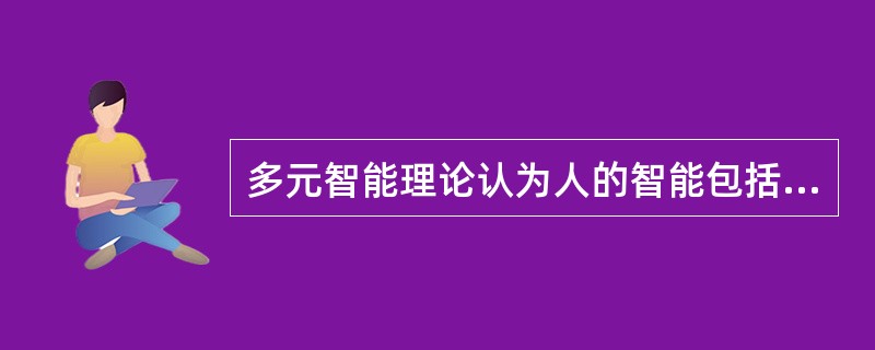 多元智能理论认为人的智能包括音乐、智能、形体、数学逻辑、语言、人际关系、自我认识