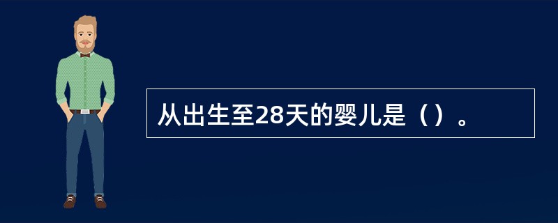 从出生至28天的婴儿是（）。