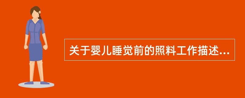 关于婴儿睡觉前的照料工作描述正确的是（）。