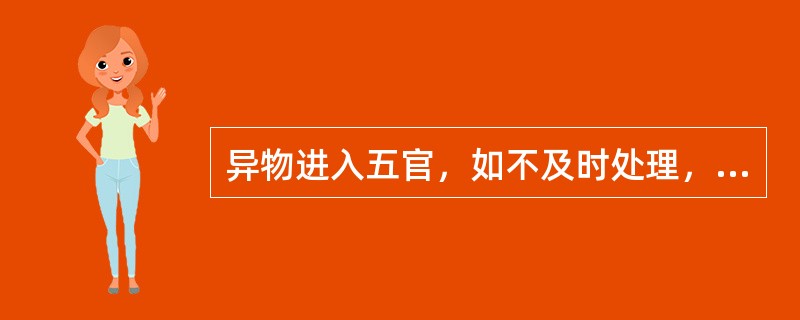 异物进入五官，如不及时处理，可能造成（）。