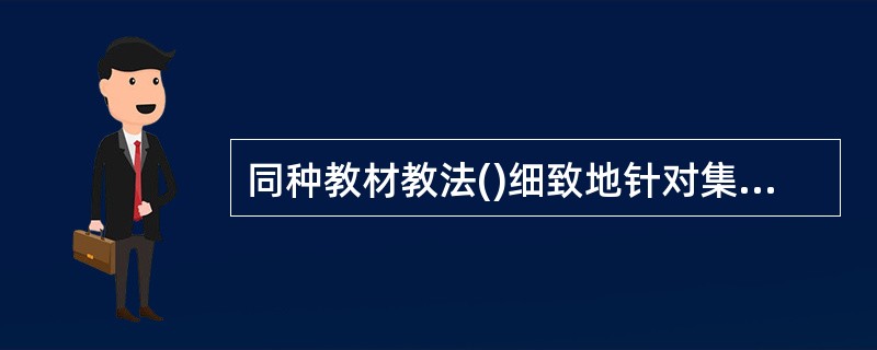 同种教材教法()细致地针对集体内儿童的个体差异。