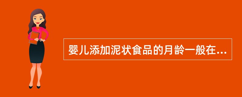 婴儿添加泥状食品的月龄一般在出生后（）。