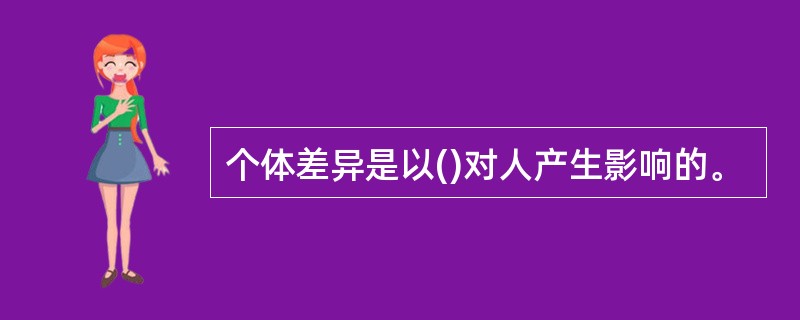 个体差异是以()对人产生影响的。