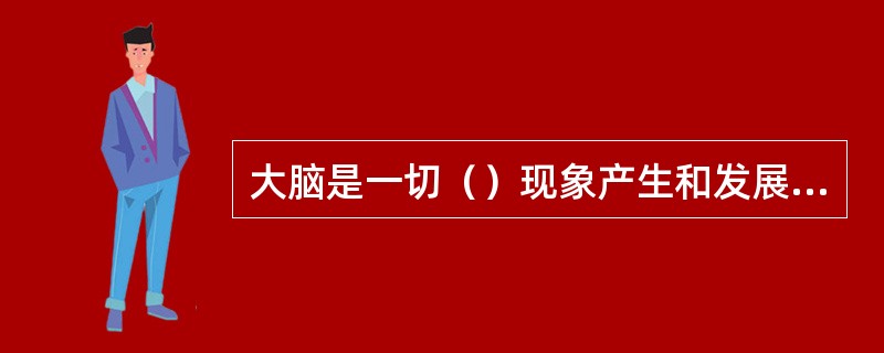 大脑是一切（）现象产生和发展的物质基础。