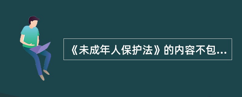 《未成年人保护法》的内容不包括（）。