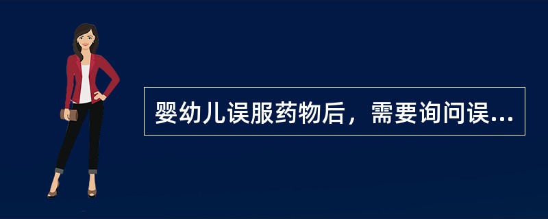 婴幼儿误服药物后，需要询问误服的情况。以下哪种询问内容是错误的（）。