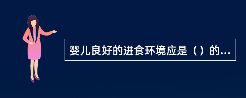 婴儿良好的进食环境应是（）的氛围。