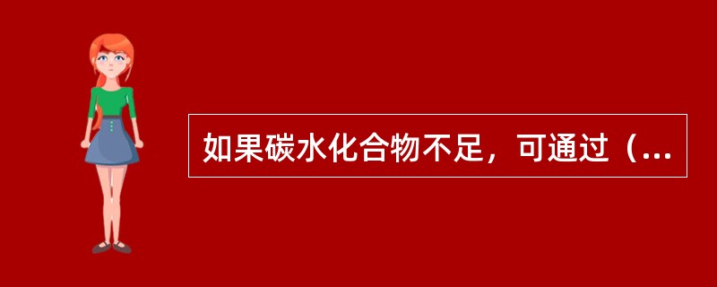如果碳水化合物不足，可通过（）。