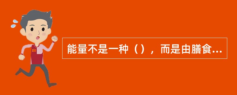 能量不是一种（），而是由膳食中的产热营养素，蛋白质、碳水化合物和脂肪在体内经过氧