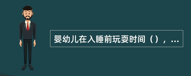 婴幼儿在入睡前玩耍时间（），精神过于兴奋，导致婴幼儿不能安静入眠，多哭吵。