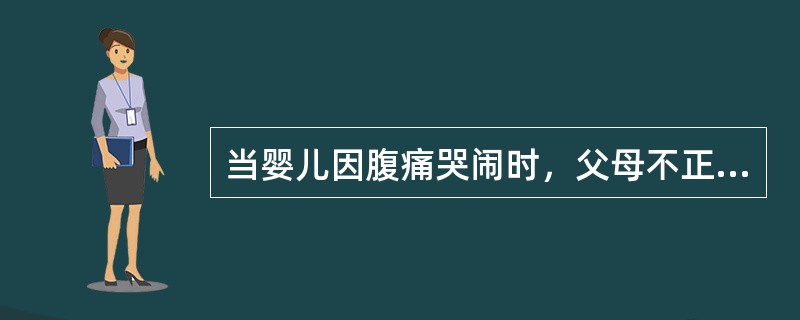 当婴儿因腹痛哭闹时，父母不正当的反应是()。