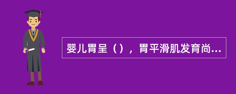 婴儿胃呈（），胃平滑肌发育尚不完善，因此易引起幽门痉挛出现呕吐。