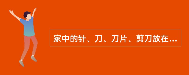 家中的针、刀、刀片、剪刀放在婴儿能方便拿放的地方。