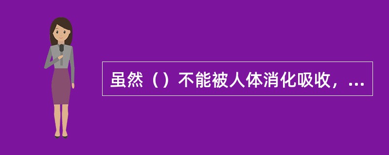 虽然（）不能被人体消化吸收，但对人体健康具有重要作用。