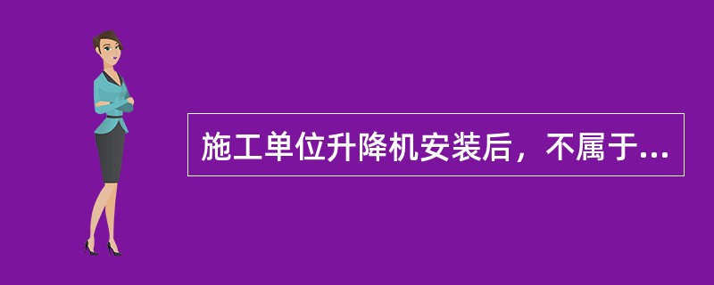 施工单位升降机安装后，不属于安装单位义务的是()。