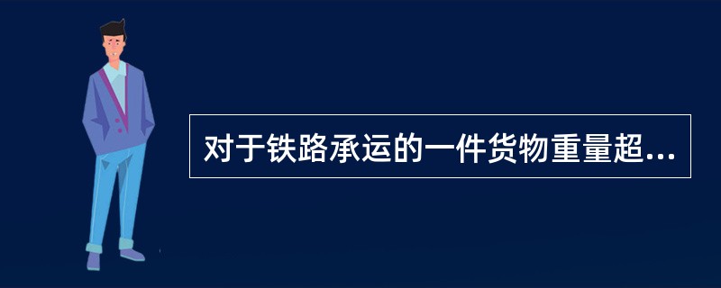 对于铁路承运的一件货物重量超过2吨，体积超过3立方米或长度超过9米的零担货物及零