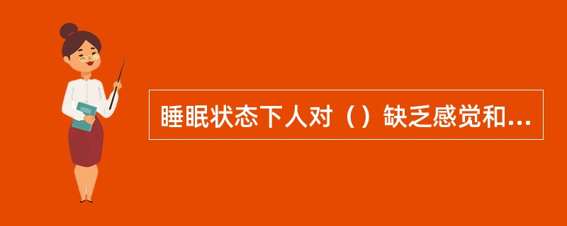 睡眠状态下人对（）缺乏感觉和反应，处于相对静止状态，但可被唤醒。