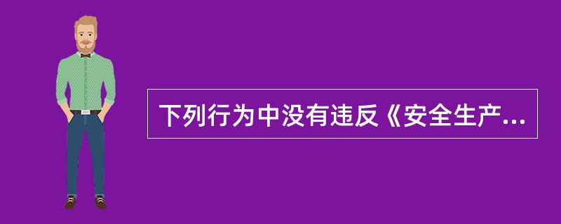 下列行为中没有违反《安全生产法》的是（）。