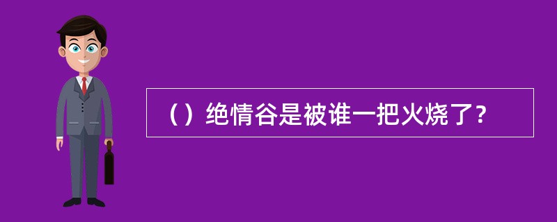 （）绝情谷是被谁一把火烧了？