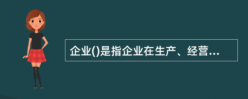 企业()是指企业在生产、经营和提供劳务活动中所发生的各项直接和间接人工费用的总和